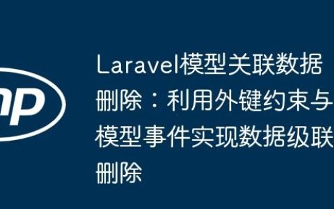 Laravel模型关联数据删除：利用外键约束与模型事件实现数据级联删除