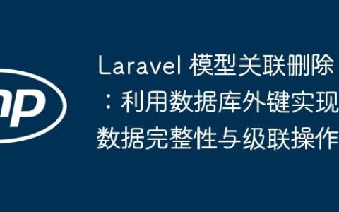 Laravel 模型关联删除：利用数据库外键实现数据完整性与级联操作