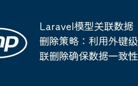 Laravel模型关联数据删除策略：利用外键级联删除确保数据一致性