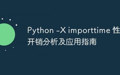 Python -X importtime 性能开销分析及应用指南