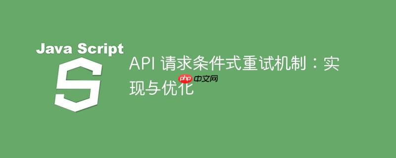 api 请求条件式重试机制:实现与优化