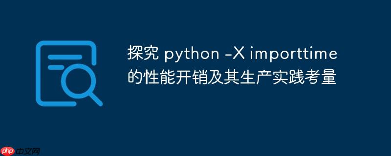探究 python -X importtime 的性能开销及其生产实践考量