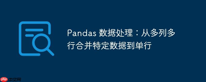 pandas 数据处理:从多列多行合并特定数据到单行