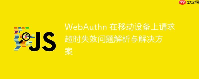 webauthn 在移动设备上请求超时失效问题解析与解决方案