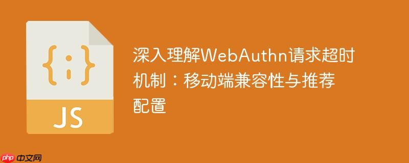 深入理解WebAuthn请求超时机制:移动端兼容性与推荐配置
