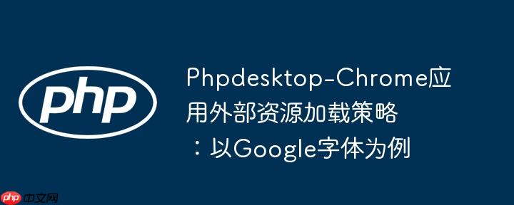 Phpdesktop-Chrome应用外部资源加载策略:以Google字体为例