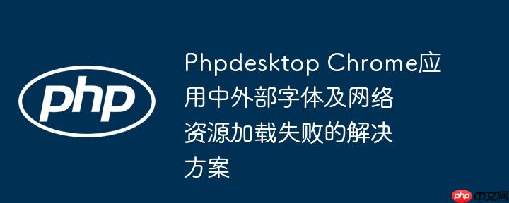 Phpdesktop Chrome应用中外部字体及网络资源加载失败的解决方案