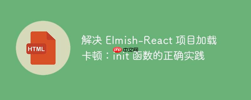解决 Elmish-React 项目加载卡顿:init 函数的正确实践