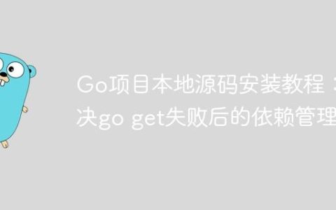 Go项目本地源码安装教程：解决go get失败后的依赖管理