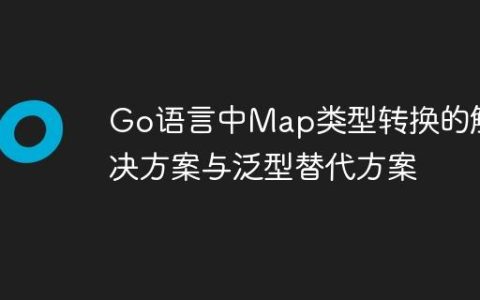 Go语言中Map类型转换的解决方案与泛型替代方案
