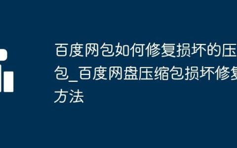 百度网包如何修复损坏的压缩包_百度网盘压缩包损坏修复方法