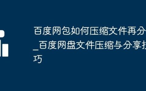 百度网包如何压缩文件再分享_百度网盘文件压缩与分享技巧