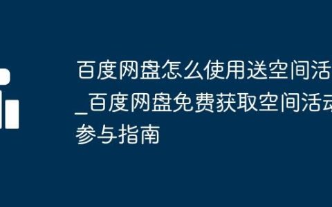 百度网盘怎么使用送空间活动_百度网盘免费获取空间活动参与指南