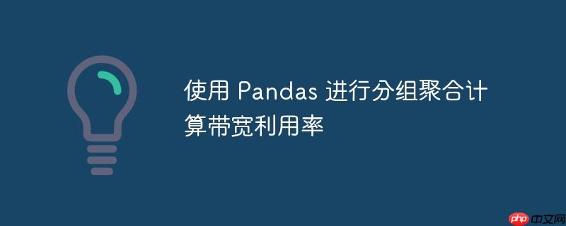 使用 pandas 进行分组聚合计算带宽利用率