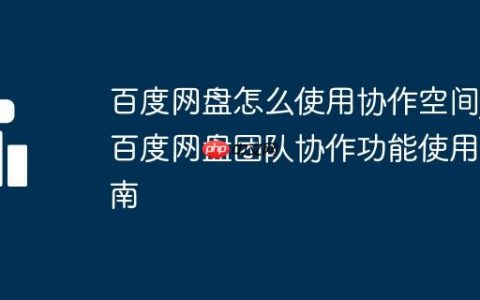 百度网盘怎么使用协作空间_百度网盘团队协作功能使用指南
