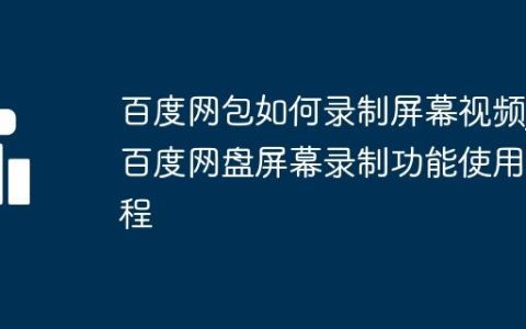 百度网包如何录制屏幕视频_百度网盘屏幕录制功能使用教程