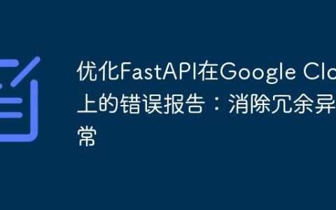 优化FastAPI在Google Cloud上的错误报告：消除冗余异常
