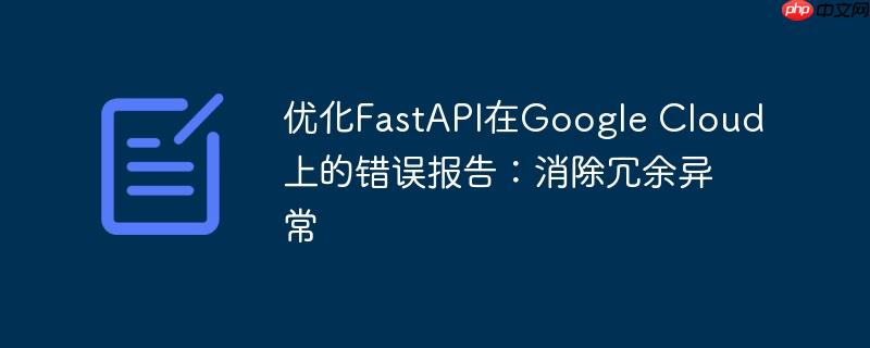 优化FastAPI在Google Cloud上的错误报告:消除冗余异常
