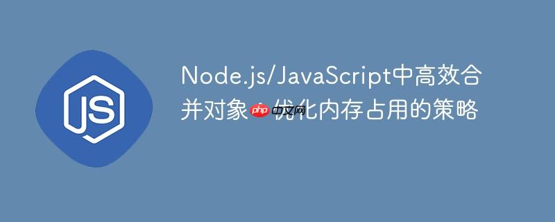 Node.js/JavaScript中高效合并对象:优化内存占用的策略
