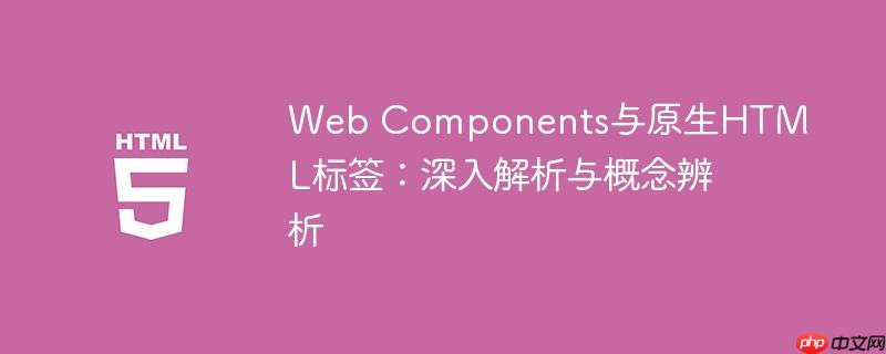 Web Components与原生HTML标签:深入解析与概念辨析