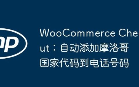 WooCommerce Checkout：自动添加摩洛哥国家代码到电话号码