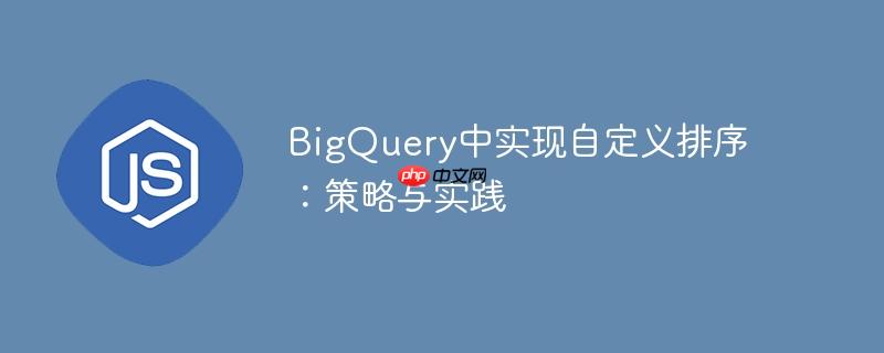 BigQuery中实现自定义排序:策略与实践