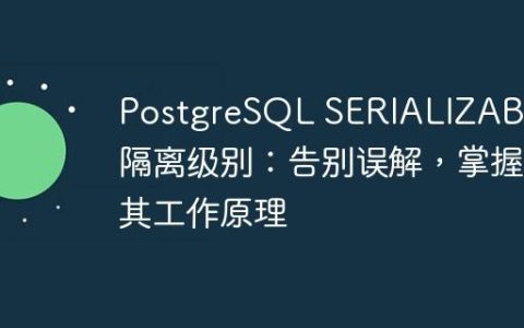 PostgreSQL SERIALIZABLE隔离级别：告别误解，掌握其工作原理