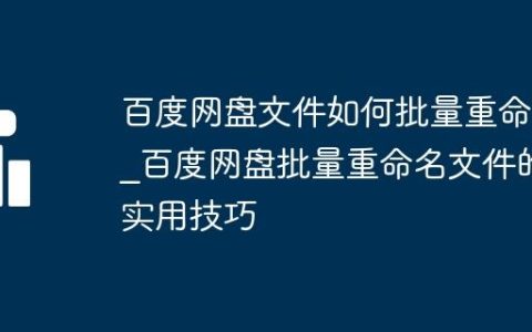 百度网盘文件如何批量重命名_百度网盘批量重命名文件的实用技巧