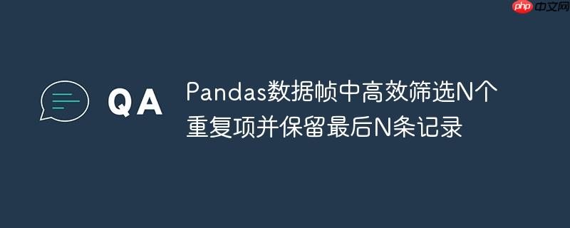 Pandas数据帧中高效筛选N个重复项并保留最后N条记录