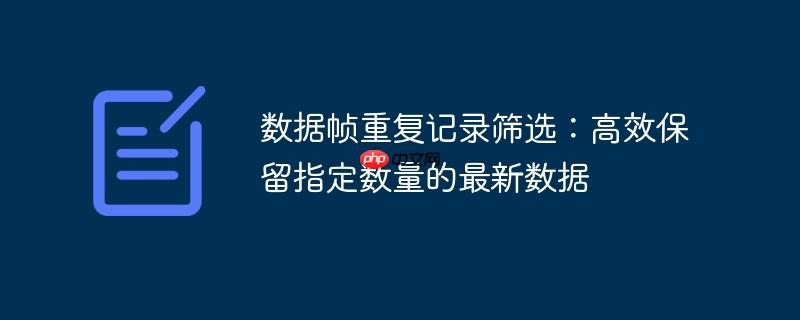 数据帧重复记录筛选:高效保留指定数量的最新数据
