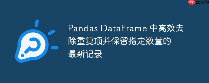 pandas dataframe 中高效去除重复项并保留指定数量的最新记录