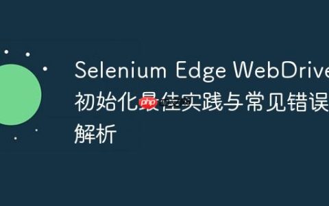 Selenium Edge WebDriver 初始化最佳实践与常见错误解析