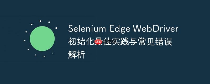 Selenium Edge WebDriver 初始化最佳实践与常见错误解析