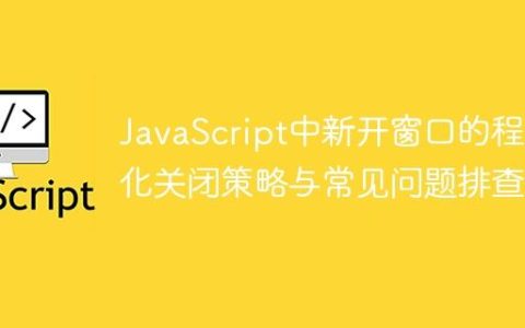 JavaScript中新开窗口的程序化关闭策略与常见问题排查