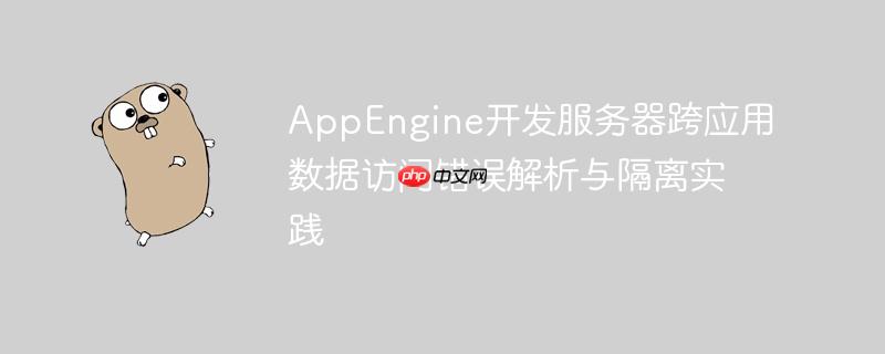 AppEngine开发服务器跨应用数据访问错误解析与隔离实践