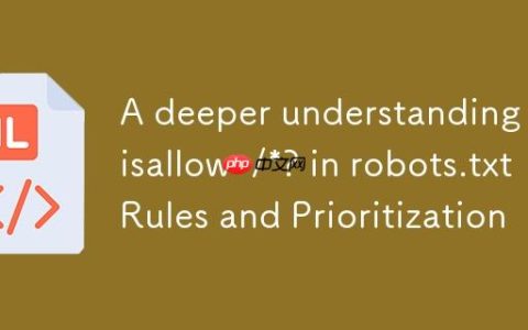 深入理解 robots.txt 中的 Disallow: /*? 规则与优先级