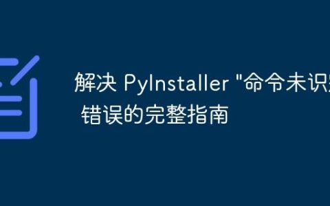解决 PyInstaller “命令未识别” 错误的完整指南