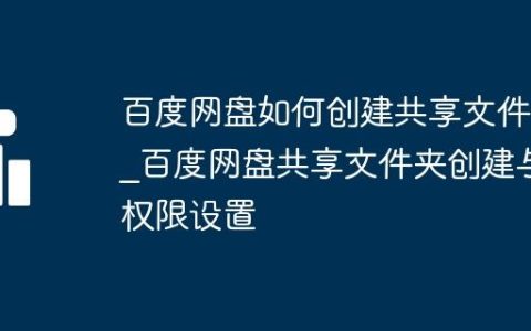 百度网盘如何创建共享文件夹_百度网盘共享文件夹创建与权限设置