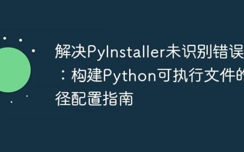 解决PyInstaller未识别错误：构建Python可执行文件的路径配置指南