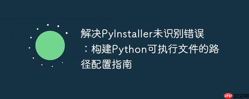 解决PyInstaller未识别错误:构建Python可执行文件的路径配置指南
