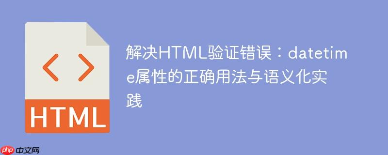 解决HTML验证错误：datetime属性的正确用法与语义化实践