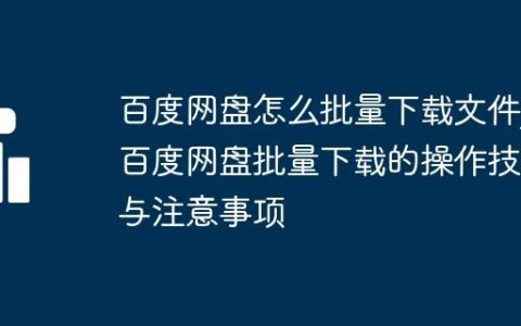 百度网盘怎么批量下载文件_百度网盘批量下载的操作技巧与注意事项