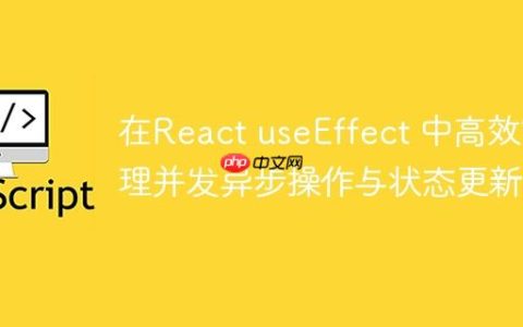 在React useEffect 中高效管理并发异步操作与状态更新