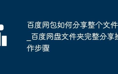 百度网包如何分享整个文件夹_百度网盘文件夹完整分享操作步骤