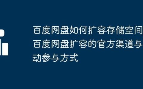 百度网盘如何扩容存储空间_百度网盘扩容的官方渠道与活动参与方式