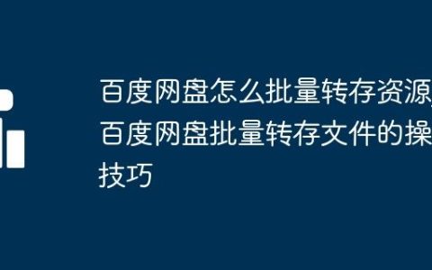 百度网盘怎么批量转存资源_百度网盘批量转存文件的操作技巧