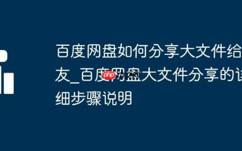 百度网盘如何分享大文件给好友_百度网盘大文件分享的详细步骤说明