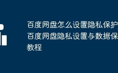 百度网盘怎么设置隐私保护_百度网盘隐私设置与数据保护教程