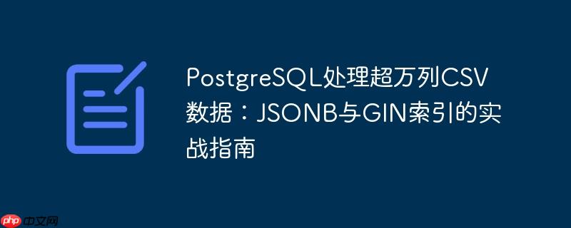 PostgreSQL处理超万列CSV数据:JSONB与GIN索引的实战指南