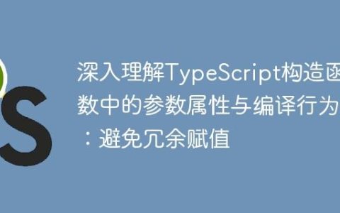 深入理解TypeScript构造函数中的参数属性与编译行为：避免冗余赋值